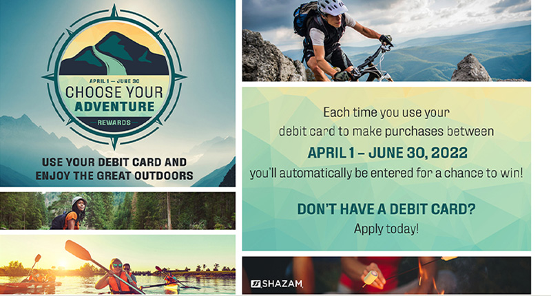 April 1 - June 30. Choose your adventure. Use your debit card and enjoy the great outdoors. Each time you use your debit card to make purchases between April 1 and June 30, 2022 you'll automatically be entered for a chance to win! Don't have a debit card? Apply today!